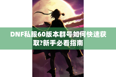 DNF私服60版本群号如何快速获取?新手必看指南