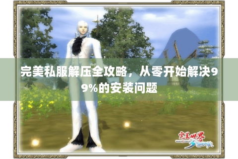 完美私服解压全攻略，从零开始解决99%的安装问题