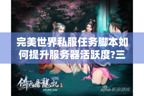 完美世界私服任务脚本如何提升服务器活跃度?三大实战方案解析