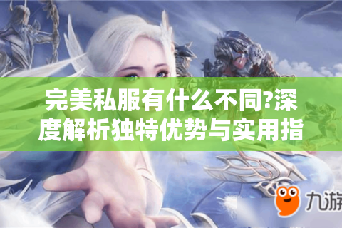 完美私服有什么不同?深度解析独特优势与实用指南