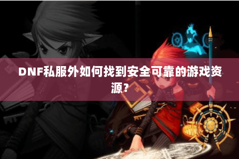 DNF私服外如何找到安全可靠的游戏资源？