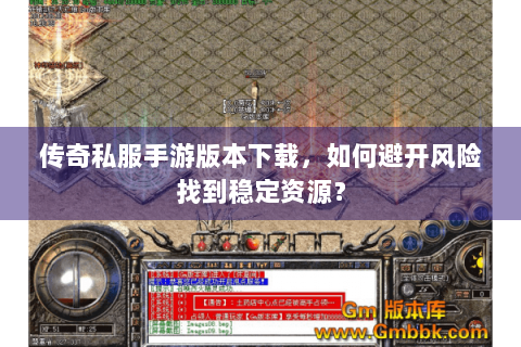 传奇私服手游版本下载，如何避开风险找到稳定资源？