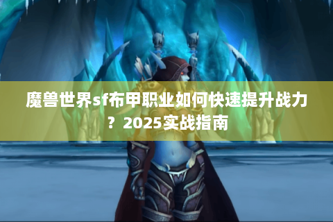 魔兽世界sf布甲职业如何快速提升战力？2025实战指南