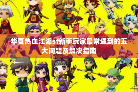 华夏热血江湖sf新手玩家最常遇到的五大问题及解决指南