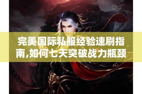 完美国际私服经验速刷指南,如何七天突破战力瓶颈?