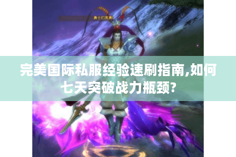 完美国际私服经验速刷指南,如何七天突破战力瓶颈?