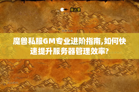 魔兽私服GM专业进阶指南,如何快速提升服务器管理效率?