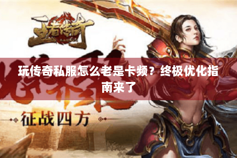 玩传奇私服怎么老是卡频？终极优化指南来了