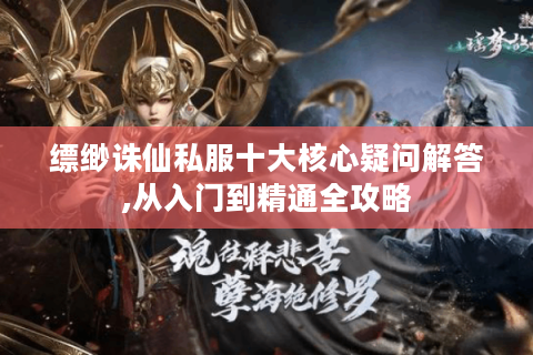 缥缈诛仙私服十大核心疑问解答,从入门到精通全攻略