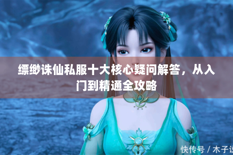 缥缈诛仙私服十大核心疑问解答，从入门到精通全攻略