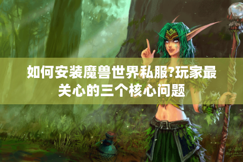 如何安装魔兽世界私服?玩家最关心的三个核心问题