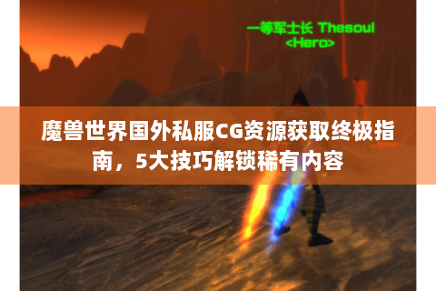魔兽世界国外私服CG资源获取终极指南，5大技巧解锁稀有内容