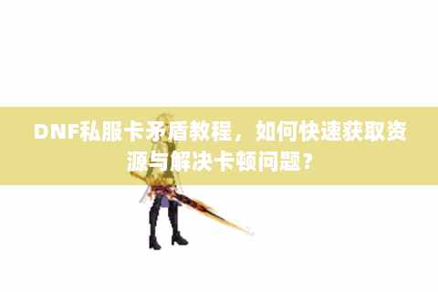 DNF私服卡矛盾教程，如何快速获取资源与解决卡顿问题？