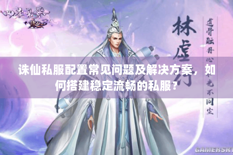 诛仙私服配置常见问题及解决方案，如何搭建稳定流畅的私服？
