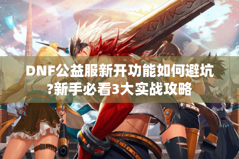 DNF公益服新开功能如何避坑?新手必看3大实战攻略