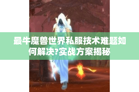 最牛魔兽世界私服技术难题如何解决?实战方案揭秘
