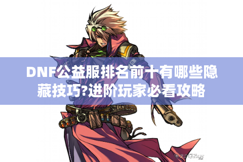 DNF公益服排名前十有哪些隐藏技巧?进阶玩家必看攻略