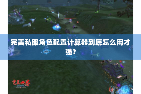 完美私服角色配置计算器到底怎么用才强？