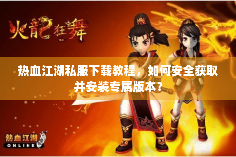 热血江湖私服下载教程，如何安全获取并安装专属版本？