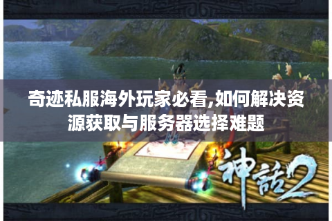 奇迹私服海外玩家必看,如何解决资源获取与服务器选择难题