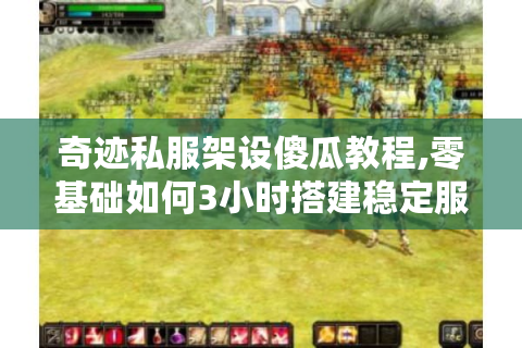 奇迹私服架设傻瓜教程,零基础如何3小时搭建稳定服务器?