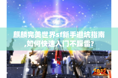 麒麟完美世界sf新手避坑指南,如何快速入门不踩雷?
