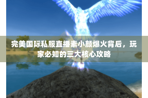 完美国际私服直播素小颜爆火背后，玩家必知的三大核心攻略