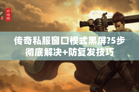 传奇私服窗口模式黑屏?5步彻底解决+防复发技巧