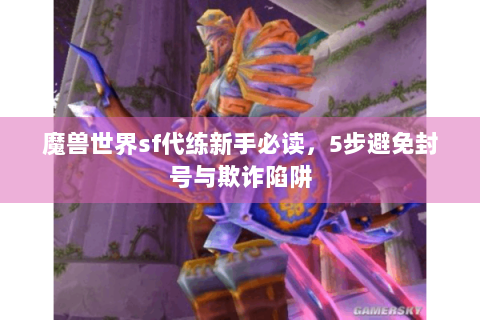 魔兽世界sf代练新手必读，5步避免封号与欺诈陷阱