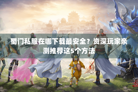 蜀门私服在哪下载最安全？资深玩家亲测推荐这5个方法