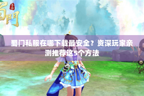 蜀门私服在哪下载最安全？资深玩家亲测推荐这5个方法