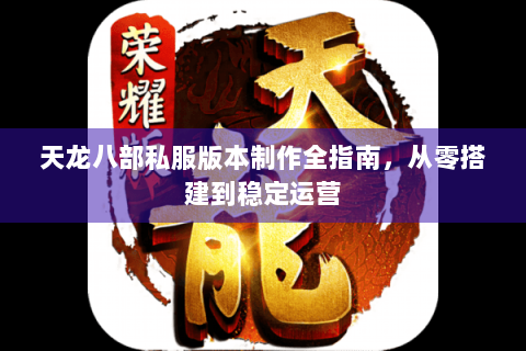 天龙八部私服版本制作全指南，从零搭建到稳定运营