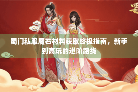 蜀门私服魔石材料获取终极指南，新手到高玩的进阶路线