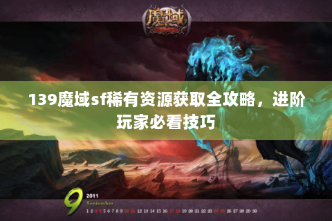 139魔域sf稀有资源获取全攻略，进阶玩家必看技巧