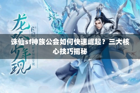 诛仙sf神族公会如何快速崛起？三大核心技巧揭秘