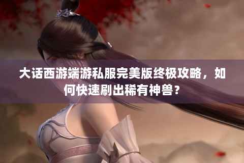 大话西游端游私服完美版终极攻略，如何快速刷出稀有神兽？