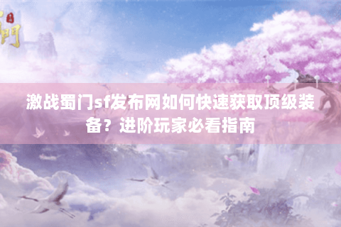 激战蜀门sf发布网如何快速获取顶级装备？进阶玩家必看指南