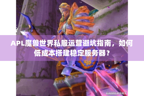 APL魔兽世界私服运营避坑指南，如何低成本搭建稳定服务器？