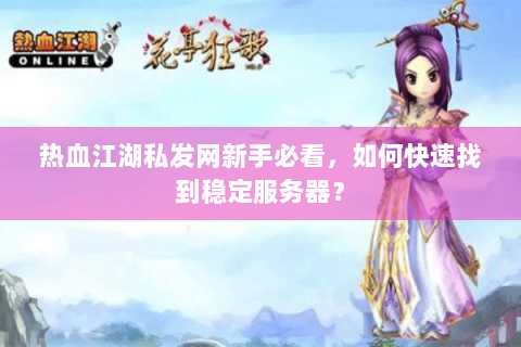 热血江湖私发网新手必看，如何快速找到稳定服务器？