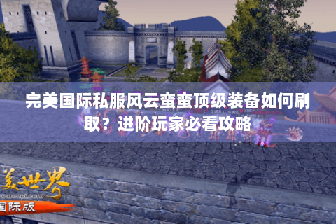 完美国际私服风云蛮蛮顶级装备如何刷取？进阶玩家必看攻略
