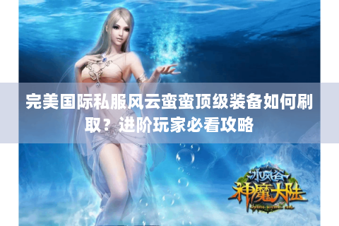 完美国际私服风云蛮蛮顶级装备如何刷取？进阶玩家必看攻略
