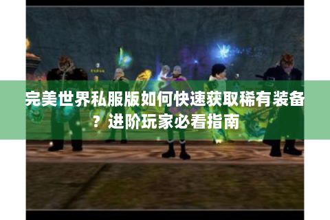 完美世界私服版如何快速获取稀有装备？进阶玩家必看指南