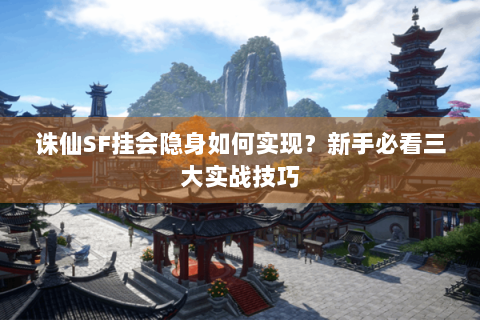 诛仙SF挂会隐身如何实现？新手必看三大实战技巧