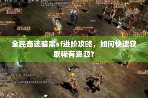 全民奇迹暗黑sf进阶攻略，如何快速获取稀有资源？