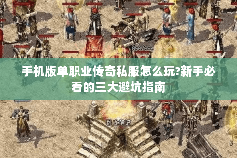 手机版单职业传奇私服怎么玩?新手必看的三大避坑指南