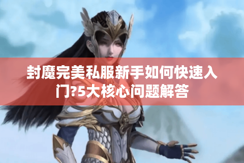 封魔完美私服新手如何快速入门?5大核心问题解答