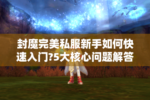 封魔完美私服新手如何快速入门?5大核心问题解答
