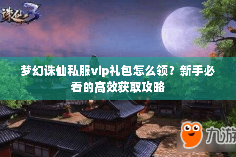 梦幻诛仙私服vip礼包怎么领？新手必看的高效获取攻略