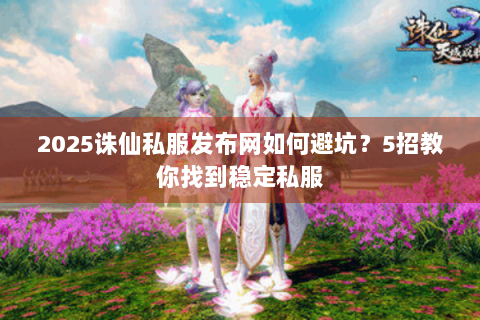 2025诛仙私服发布网如何避坑？5招教你找到稳定私服