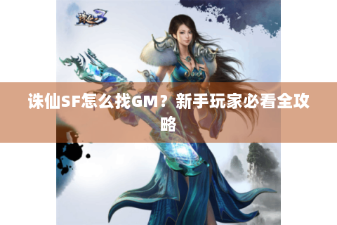 诛仙SF怎么找GM？新手玩家必看全攻略